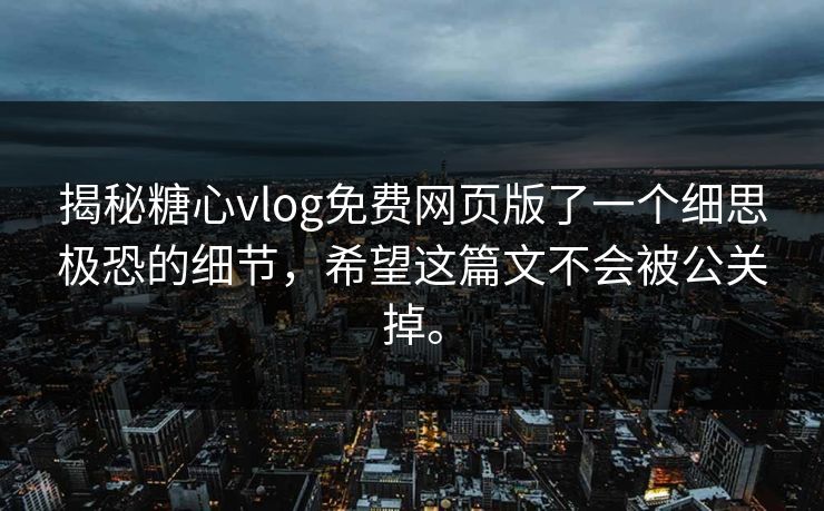 揭秘糖心vlog免费网页版了一个细思极恐的细节，希望这篇文不会被公关掉。