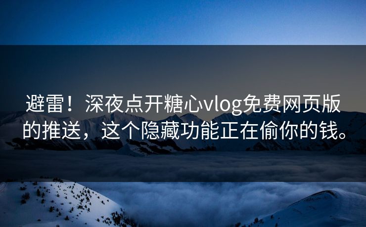 避雷！深夜点开糖心vlog免费网页版的推送，这个隐藏功能正在偷你的钱。
