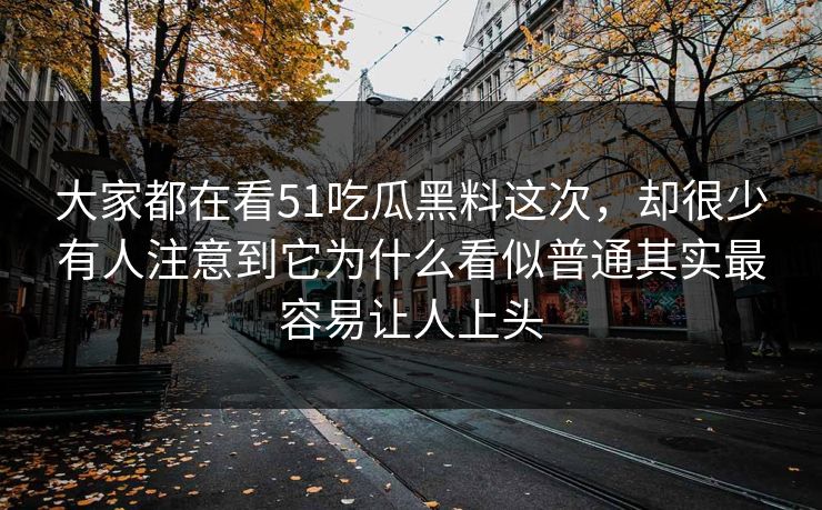 大家都在看51吃瓜黑料这次，却很少有人注意到它为什么看似普通其实最容易让人上头
