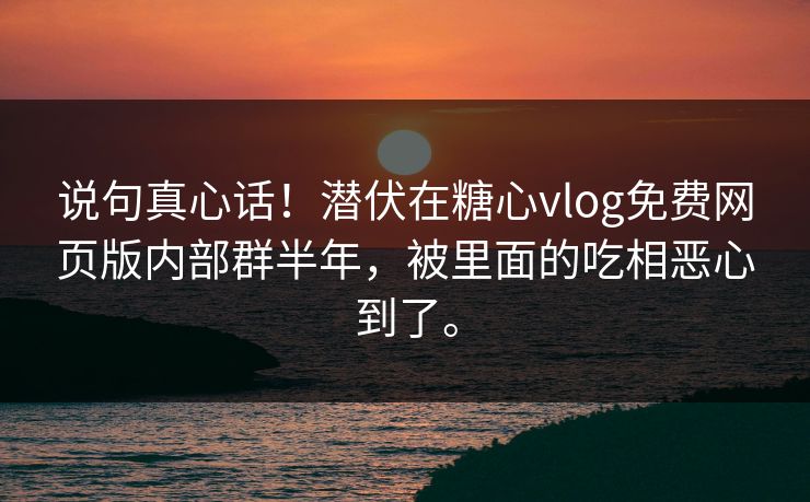 说句真心话！潜伏在糖心vlog免费网页版内部群半年，被里面的吃相恶心到了。
