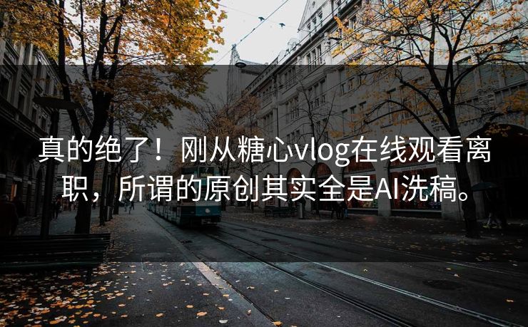 真的绝了！刚从糖心vlog在线观看离职，所谓的原创其实全是AI洗稿。
